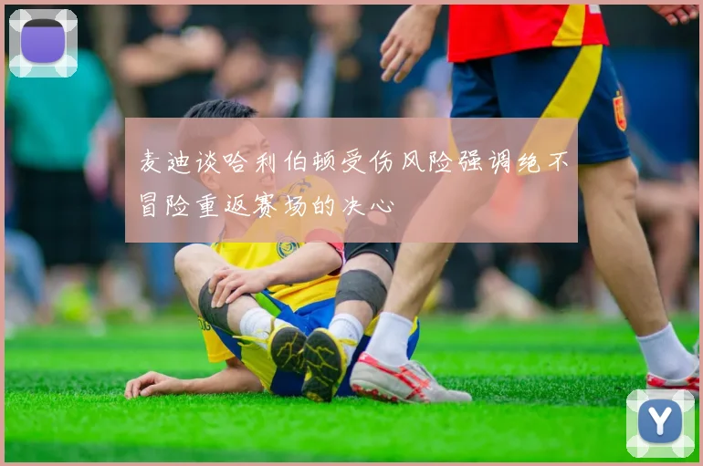 麦迪谈哈利伯顿受伤风险强调绝不冒险重返赛场的决心
