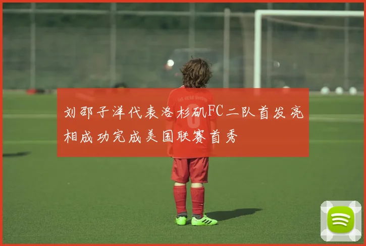 刘邵子洋代表洛杉矶FC二队首发亮相成功完成美国联赛首秀