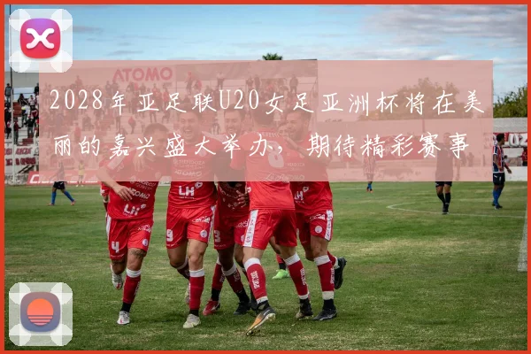 2028年亚足联U20女足亚洲杯将在美丽的嘉兴盛大举办，期待精彩赛事来临