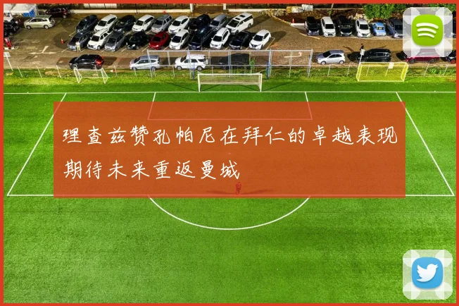 理查兹赞孔帕尼在拜仁的卓越表现期待未来重返曼城
