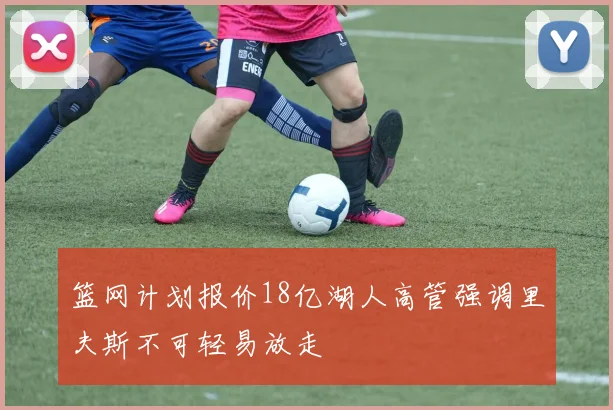 篮网计划报价18亿湖人高管强调里夫斯不可轻易放走