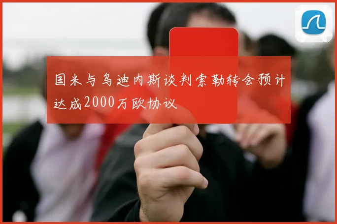 国米与乌迪内斯谈判索勒转会预计达成2000万欧协议
