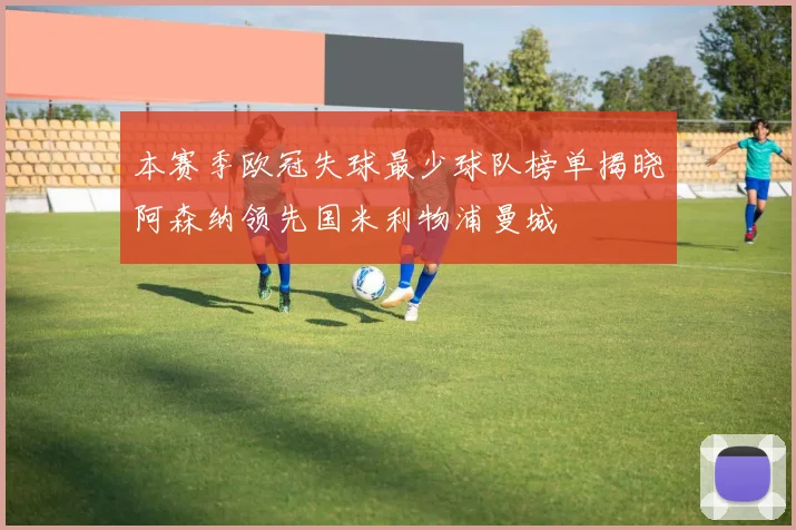 本赛季欧冠失球最少球队榜单揭晓阿森纳领先国米利物浦曼城