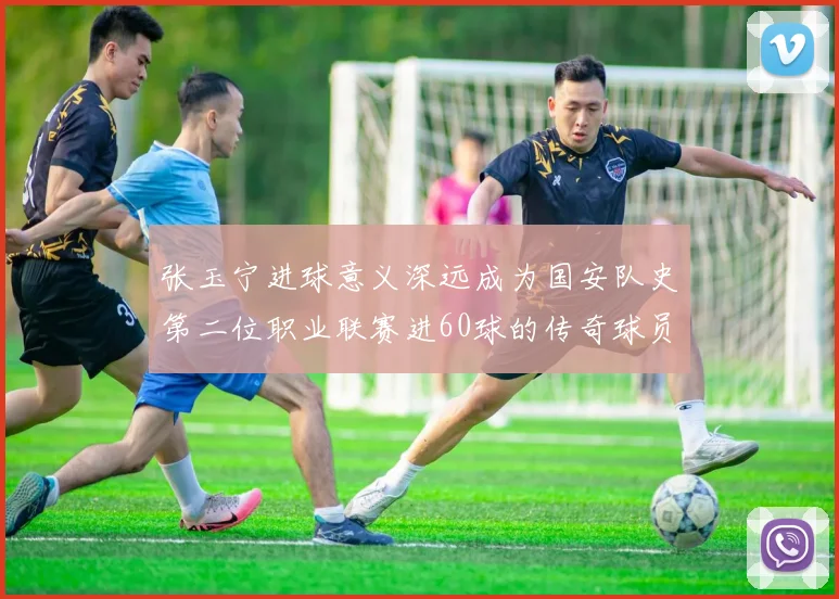 张玉宁进球意义深远成为国安队史第二位职业联赛进60球的传奇球员