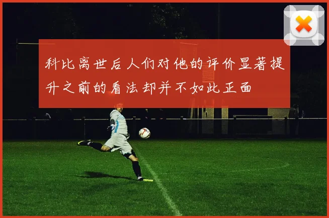 科比离世后人们对他的评价显著提升之前的看法却并不如此正面