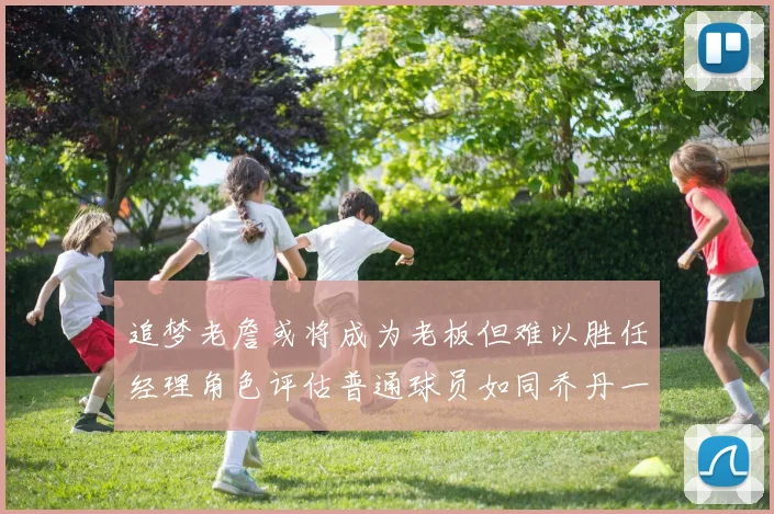 追梦老詹或将成为老板但难以胜任经理角色评估普通球员如同乔丹一样复杂