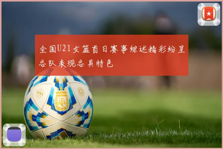 全国U21女篮首日赛事综述精彩纷呈各队表现各具特色