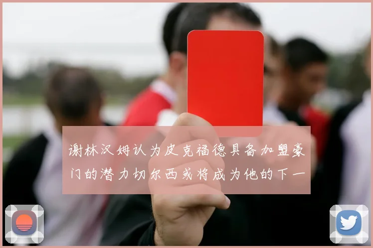 谢林汉姆认为皮克福德具备加盟豪门的潜力切尔西或将成为他的下一个选择