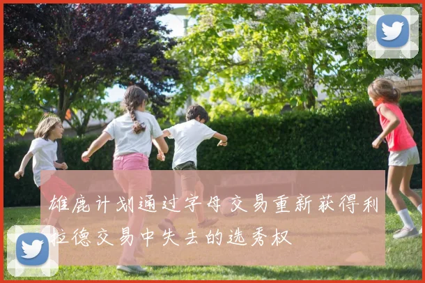 雄鹿计划通过字母交易重新获得利拉德交易中失去的选秀权