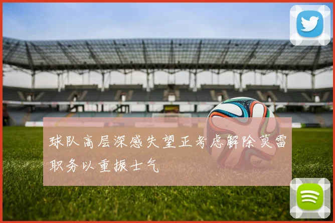 球队高层深感失望正考虑解除莫雷职务以重振士气