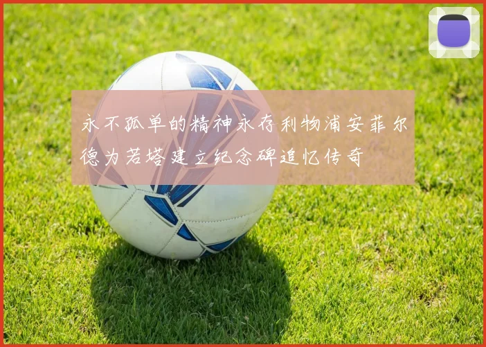 永不孤单的精神永存利物浦安菲尔德为若塔建立纪念碑追忆传奇