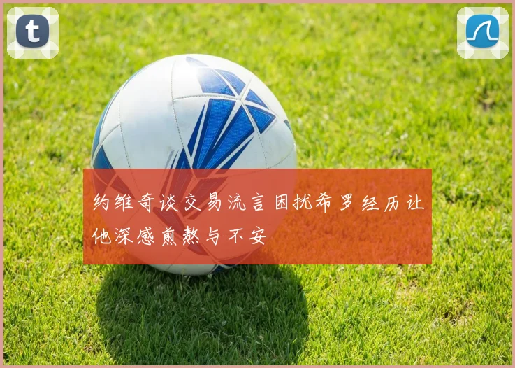 约维奇谈交易流言困扰希罗经历让他深感煎熬与不安