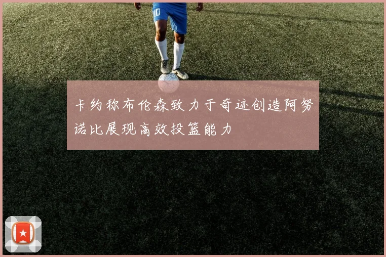卡约称布伦森致力于奇迹创造阿努诺比展现高效投篮能力