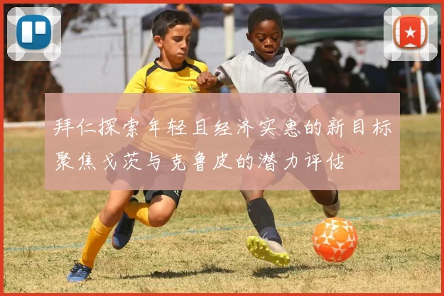 拜仁探索年轻且经济实惠的新目标聚焦戈茨与克鲁皮的潜力评估