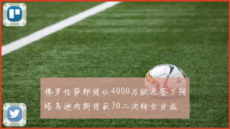 佛罗伦萨即将以4000万欧元签下阿塔乌迪内斯将获30二次转会分成