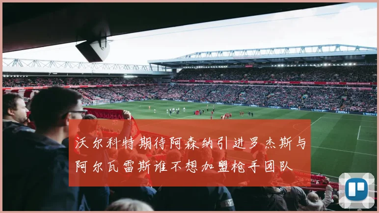 沃尔科特期待阿森纳引进罗杰斯与阿尔瓦雷斯谁不想加盟枪手团队